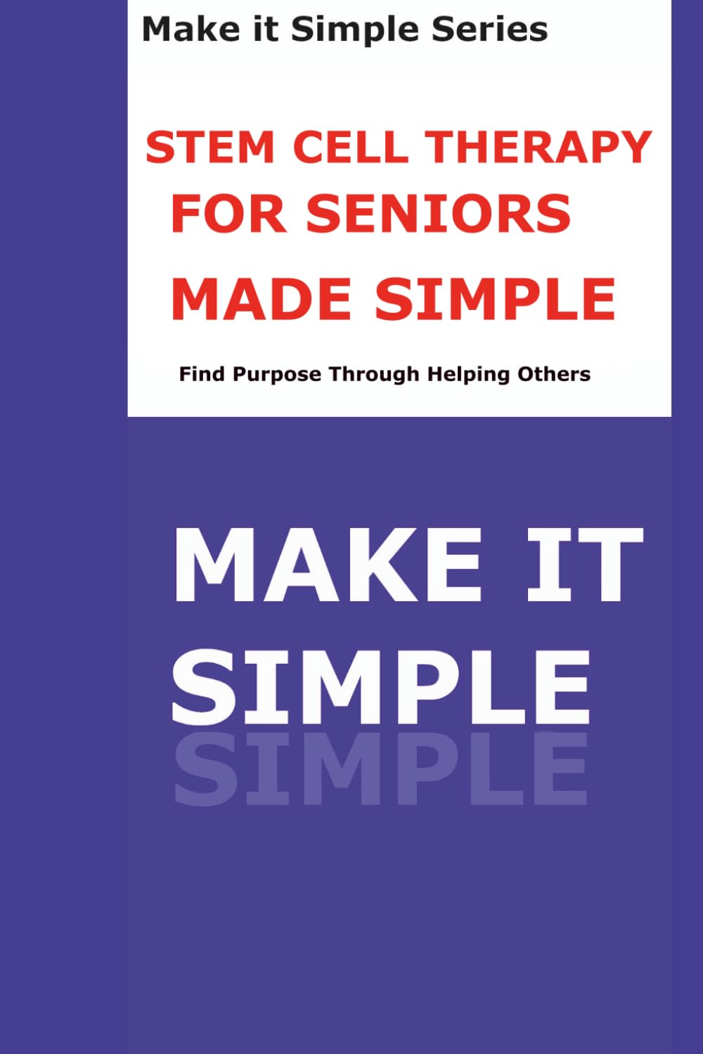 Stem Cell Therapy Made Simple for Seniors: A Step-by-Step Guide to Understanding Regenerative Medicine, Joint Repair, Healing Potential, Risks, Costs, and Emerging Hope (Make It Simple Series)