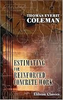 Estimating for Reinforced Concrete Work: A Handbook for Measuring and Pricing Reinforced Concrete. Compiled for the Use of Engineers, Architects, and Estimators 0543760502 Book Cover