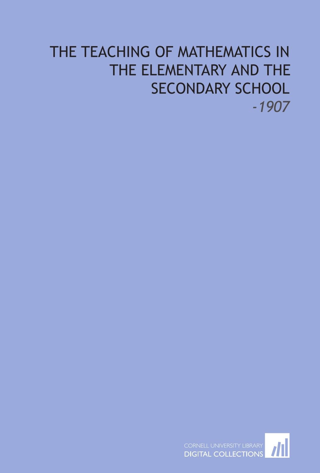 The Teaching of Mathematics in the Elementary and the Secondary School: -1907