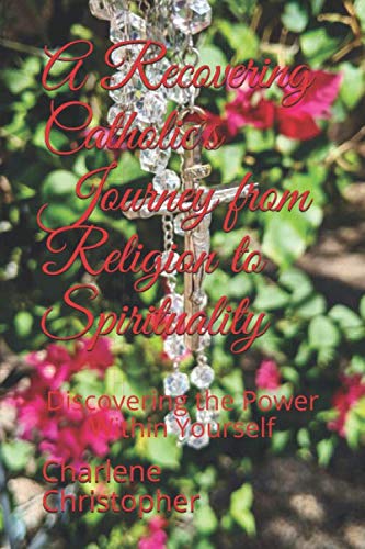 A Recovering Catholic's Journey from Religion to Spirituality: Discovering the Power Within Yourself