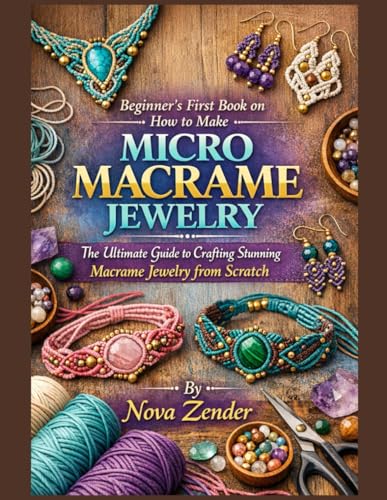 Beginner's First Book on How to Make Micro Macrame Jewelry: The Ultimate Guide to Crafting Stunning Macrame Jewelry from Scratch