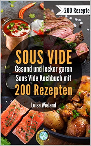 SOUS VIDE - gesund und lecker garen: Sous Video Kochbuch mit 200 Rezepten zum schonenden Garen. So gelingen Fleisch, Fisch und Co. Inkl. veganen & vegetarischen Rezepten für eine gesunde Ernährung SOUS VIDE - gesund und lecker garen: Sous Video Kochbuch mit 200 Rezepten zum schonenden Garen. So gelingen Fleisch, Fisch und Co. Inkl. veganen & vegetarischen Rezepten für eine gesunde Ernährung