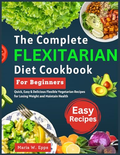 The Complete Flexitarian Diet Cookbook for Beginners: Quick, Easy & Delicious Flexible Vegetarian Recipes for Losing Weight and Maintain Health