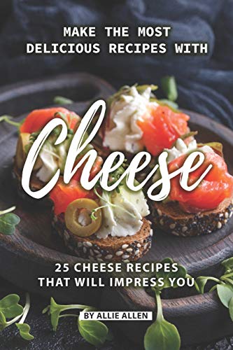 Make the Most Delicious Recipes with Cheese: 25 Cheese Recipes That Will Impress You