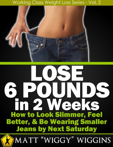 Lose 6 Pounds in 2 Weeks – How to Look Slimmer, Feel Better, & Be Wearing Smaller Jeans by Next Saturday (Working Class Weight Loss Series - Vol. 2) Lose 6 Pounds in 2 Weeks – How to Look Slimmer, Feel Better, & Be Wearing Smaller Jeans by Next Saturday (Working Class Weight Loss Series - Vol. 2)