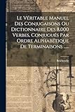  Le Véritable Manuel Des Conjugaisons Ou Dictionnaire Des 8,000 Verbes, Conjugués Par Ordre Alphabétique De Terminaisons ......