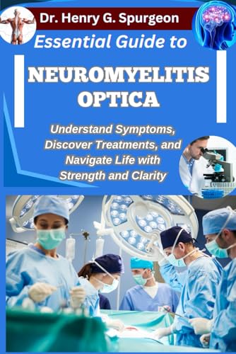 ESSENTIAL GUIDE TO NEUROMYELITIS OPTICA: Understand Symptoms, Discover Treatments, and Navigate Life with Strength and Clarity