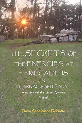 Anne-Marie DelmotteTHE SECRETS OF THE ENERGIES AT THE MEGALITHS IN CARNAC & BRITTANY Measured with the Lecher Antenna Sequel (Series of books about the energies at the Megalithic Sites)