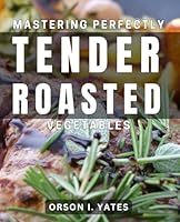 Mastering Perfectly Tender Roasted Vegetables: Ultimate Guide to Achieving Delicious Roasted Vegetables Every Time B0D8357HTR Book Cover
