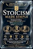 STOICISM MADE SIMPLE: The Beginner's Guide to Marcus Aurelius, Epictetus, and Seneca—Master Emotional Resilience, Self-Discipline, Inner Peace, and the ... (Ancient Wisdom Made Simple Series Book 2)