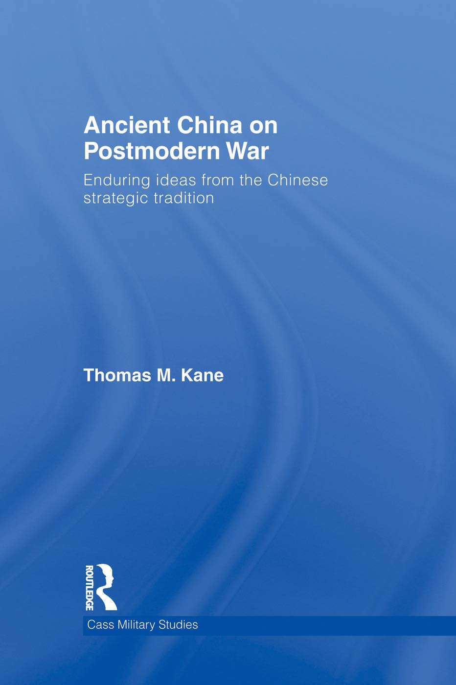 Ancient China on Postmodern War: Enduring Ideas from the Chinese Strategic Tradition (Cass Military Studies)