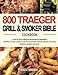 800 Traeger Grill & Smoker Bible Cookbook: A Step-By-Step Guide with 800 Recipes for Beginners and Pros to Cook a Feast Fit for the Wilderness through Grilling, Roasting, Smoking, Braising and More
