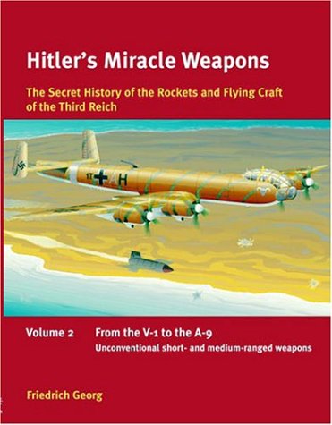 Hitler's Miracle Weapons: The Secret history of the Rockets and Flying Crafts of the Third Reich: Volume 2 - From...