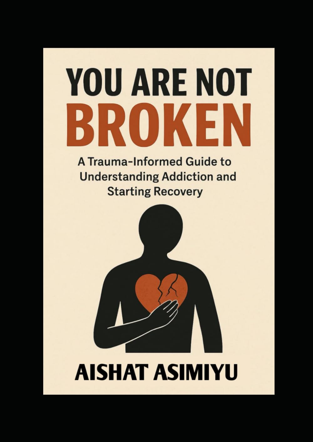 YOU ARE NOT BROKEN: A Trauma-Informed Guide to Understanding Addiction and Starting Recovery