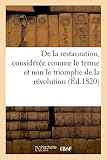 De la restauration, considérée comme le terme et non le triomphe de la révolution: , Et de l'Abus Des Doctrines Politiques... (Histoire)