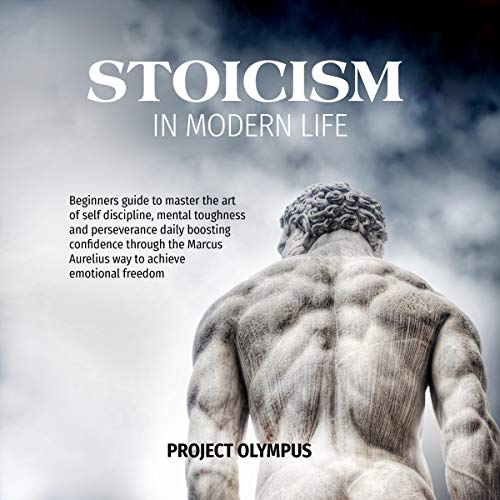 Stoicism in Modern Life: Beginners Guide to Master the Art of Self Discipline, Mental Toughness and Perseverance Daily Boosting Confidence Through the Marcus Aurelius Way to Achieve Emotional Freedom