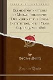 Elementary Sketches of Moral Philosophy, Delivered at the Royal Institution, in the Years 1804, 1805, and 1806 (Classic Reprint)