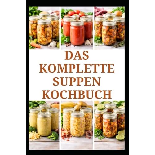 DAS KOMPLETTE SUPPEN KOCHBUCH: Einfache Rezepte und Techniken für die alltägliche Aufbewahrung