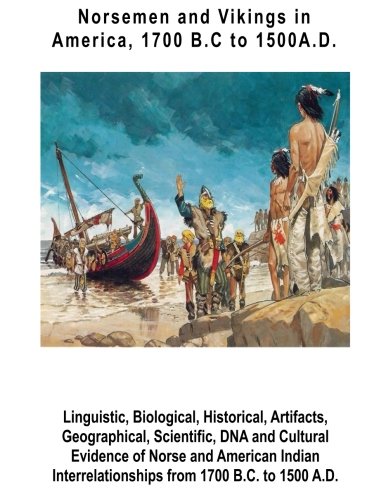 Norsemen and Vikings in America, 1700 B.C to 1500 A.D.: Linguistic, Biological, Historical, Artifacts, Geographical, Scientific, DNA and Cultural ... from 1700 B.C. to 1500 A.D.