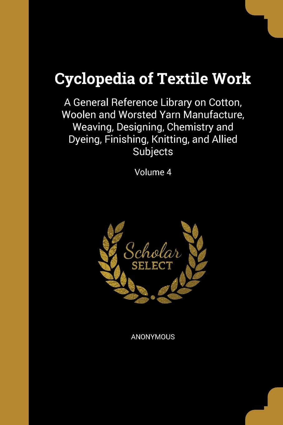 Buy Cyclopedia of Textile Work: A General Reference Library on Cotton, Woolen and Worsted Yarn Manufacture, Weaving, Designing, Chemistry and Dyeing, Finishing, Knitting, and Allied Subjects; Volume 4 — BookShops.in