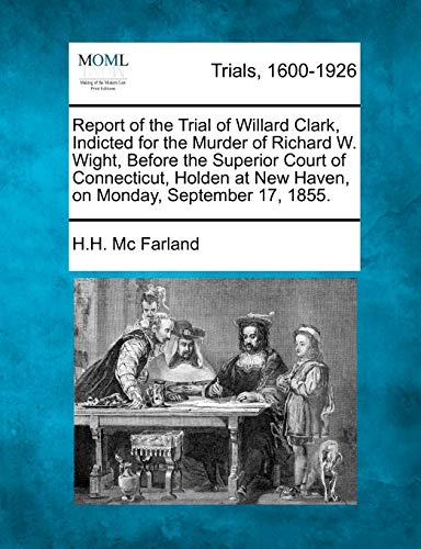 Report of the Trial of Willard Clark, Indicted for the Murder of Richard W. Wight, Before the Superior Court of Connecticut, Holden at New Haven, on Monday, September 17, 1855.