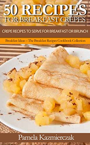 50 Recipes For Breakfast Crepes – Crepe Recipes To Serve For Breakfast or Brunch (Breakfast Ideas – The Breakfast Recipes Cookbook Collection 15) (English Edition) - Kazmierczak, Pamela