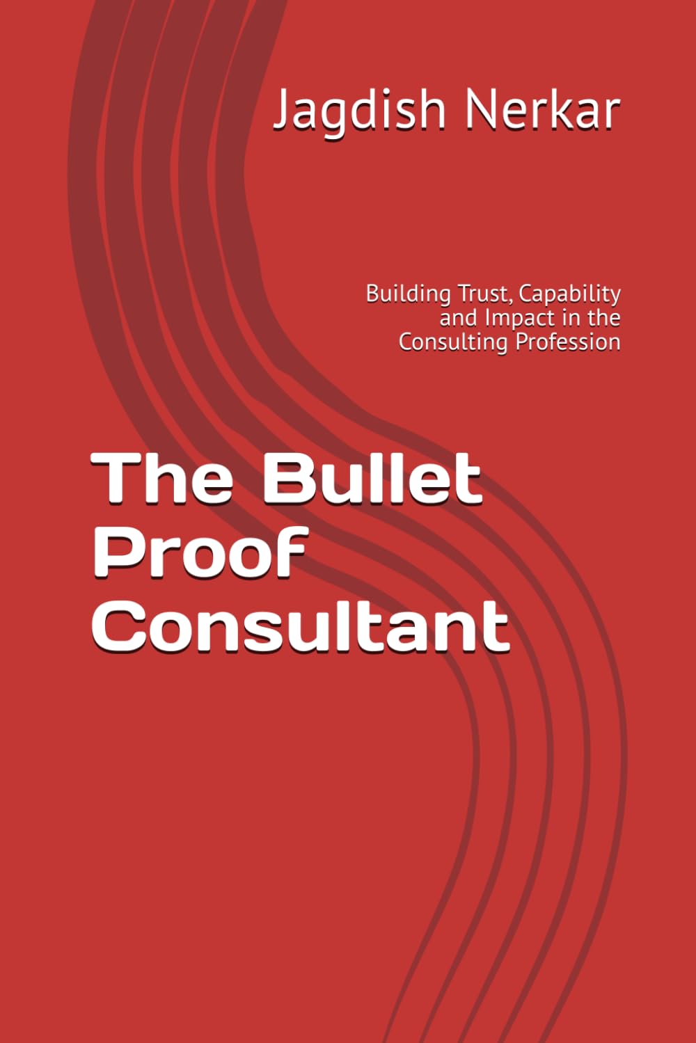 The Bullet Proof Consultant: Building Trust, Capability and Impact in the Consulting Profession