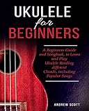 Ukulele for Beginners: A Beginners Guide and Songbook to Learn and Play Ukulele, Reading Different Chords Including Popular Songs