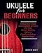 Ukulele for Beginners: A Beginners Guide and Songbook to Learn and Play Ukulele, Reading Different Chords Including Popular Songs