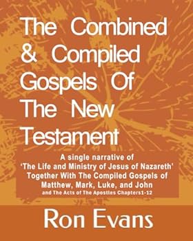 The Combined & Compiled Gospels Of The New Testament: A Single Narrative Of The Life and Ministry Of Jesus Of Nazareth Together With The Compiled Gospels Of Matthew, Mark, Luke, and John.