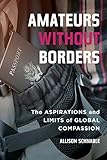  Amateurs without Borders: The Aspirations and Limits of Global Compassion (English Edition)