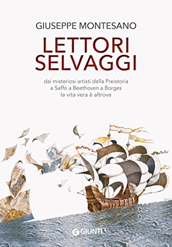 Lettori selvaggi: Dai misteriosi artisti della Preistoria a Saffo a Beethoven a Borges la vita vera è altrove