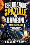  ESPLORAZIONE SPAZIALE PER BAMBINI DAGLI 8 AI 12 ANNI: Fatti cosmici sorprendenti, scoperte celesti e apprendimento dell’astronomia adatto ai principianti