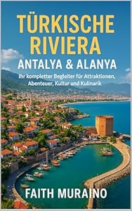 TÜRKISCHE RIVIERA: ANTALYA & ALANYA – Ihr kompletter Begleiter für Attraktionen, Abenteuer, Kultur und Kulinarik: Entdecken Sie Geschichte, Strände, Essen, Nachtleben und lokale Erlebnisse
