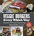 Veggie Burgers Every Which Way: Fresh, Flavorful and Healthy Vegan and Vegetarian Burgers-Plus Toppings, Sides, Buns and More
