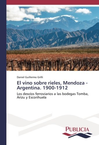 El vino sobre rieles, Mendoza - Argentina. 1900-1912: Los desv??os ferroviarios a las bodegas Tomba, Arizu y Escorihuela by Daniel Guillermo Grilli (2016-07-05)