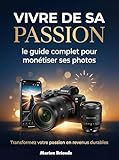 Vivre de sa passion : Le guide complet pour monétiser ses photos: Comment vendre ses photos, trouver des clients, créer un portfolio professionnel et transformer sa passion photographique en activité