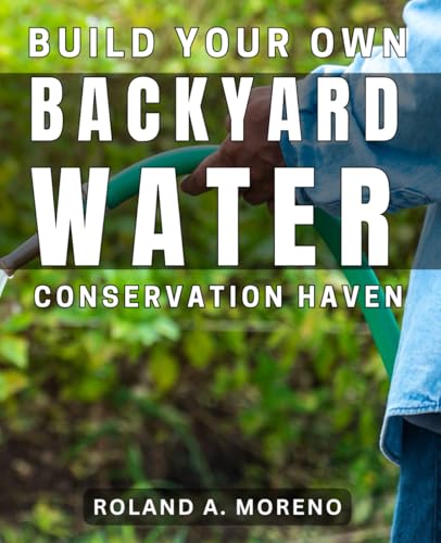 Build Your Own Backyard Water Conservation Haven: Create an Eco-Friendly
