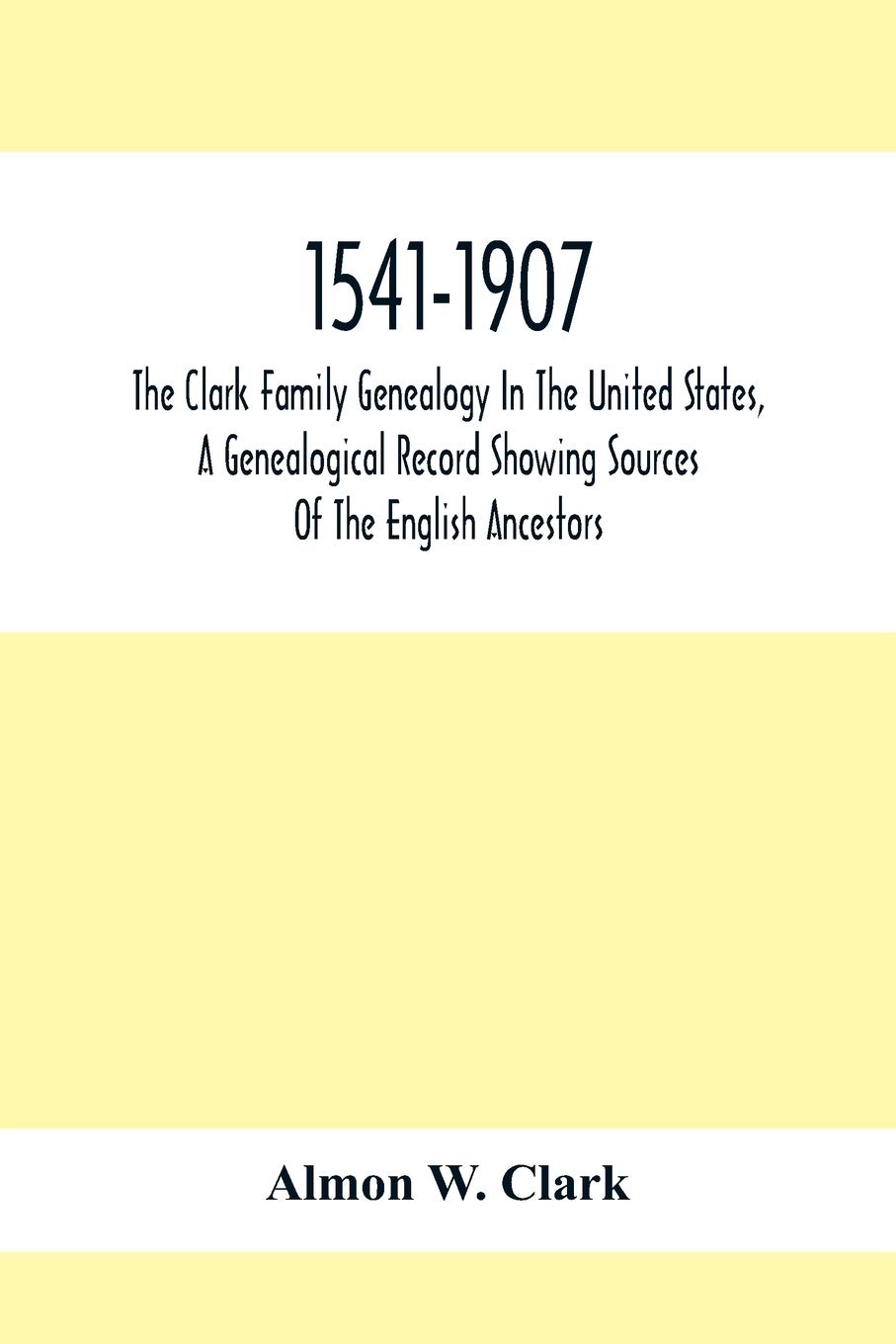 1541-1907. The Clark Family Genealogy In The United States, A Genealogical Record Showing Sources Of The English Ancestors; Also Illustrations And ... Distributions Of Estates, Military Commis