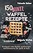 150 bunte Waffel Rezepte: Low Carb, Vegan, auch mit Dinkelmehl, Belgische Waffeln, süß & herb: Kochbuch zum Backen großartiger Waffelrezepte für Groß & Klein