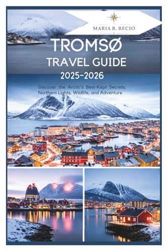 TROMSØ TRAVEL GUIDE 2025-2026: Discover the Arctic's Best-Kept Secrets, Northern Lights, Wildlife, and Adventure