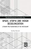 Space, Utopia and Indian Decolonization: Literary Pre-Figurations of the Postcolony (Routledge/Edinburgh South Asian Studies Series)