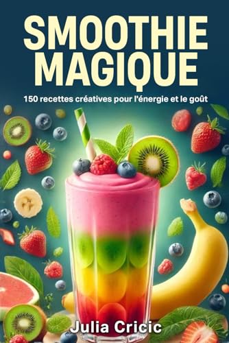 Smoothie Magique: 150 recettes créatives pour l'énergie et le goût