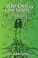 Why Can't I Lose Weight? Toxins: Learn About pH, Digestion, Cortisol, Hormone Balance, Adrenals, Infections, Toxic Fat, and Toxic Teeth 1503276031 Book Cover