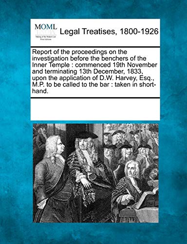Report of the Proceedings on the Investigation Before the Benchers of the Inner Temple: Commenced 19th November and Terminating 13th December, 1833, ... to Be Called to the Bar: Taken in Short-Hand.