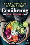 Entz&uuml;ndungshemmende Ern&auml;hrung f&uuml;r Frauen: Schnelle und einfache Rezepte zur Unterst&uuml;tzung des Immunsystems und Bek&auml;mpfung von Entz&uuml;ndungen - F&uuml;r ein vitales Leben voller Energie und Wohlbefinden