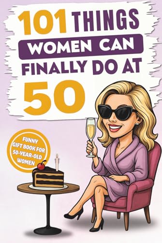 101 Things Women Can Finally Do at 50: A Hilariously