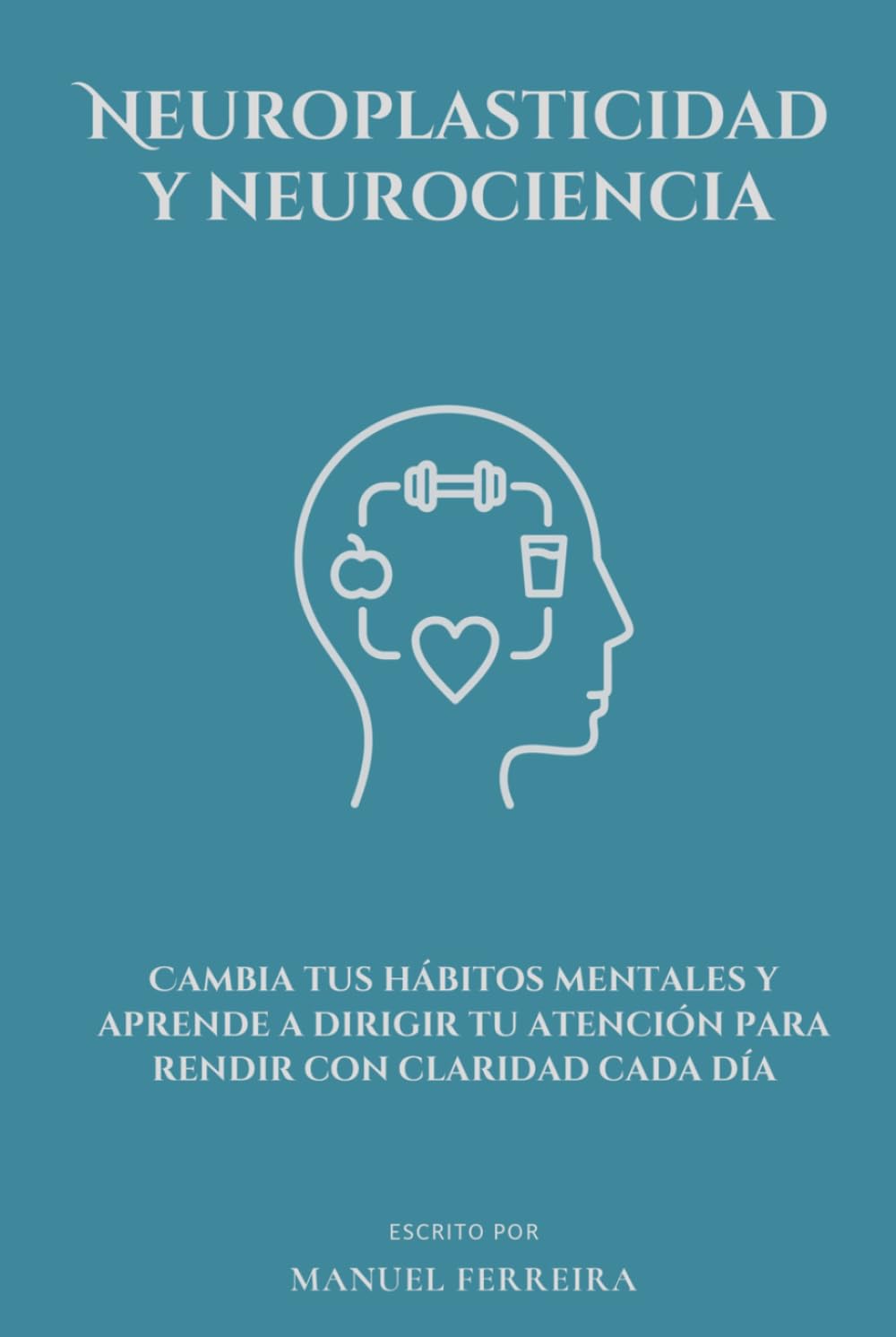 Neuroplasticidad y neurociencia: Cambia tus hábitos mentales y aprende a dirigir tu atención para rendir con claridad cada día