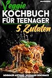 Veggie Kochbuch für Teenager - 5 Zutaten [Farbausgabe]: Vegetarische & vegane Rezepte - minimaler Aufwand, maximaler Geschmack