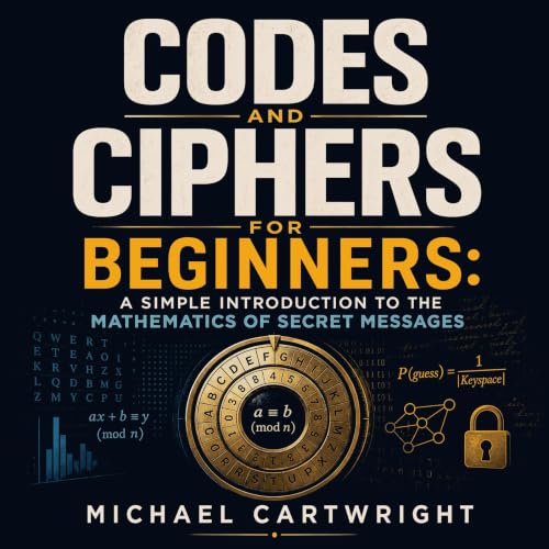 Codes and Ciphers for Beginners: A Simple Introduction to the Mathematics of Secret Messages (By Michael Cartwright)